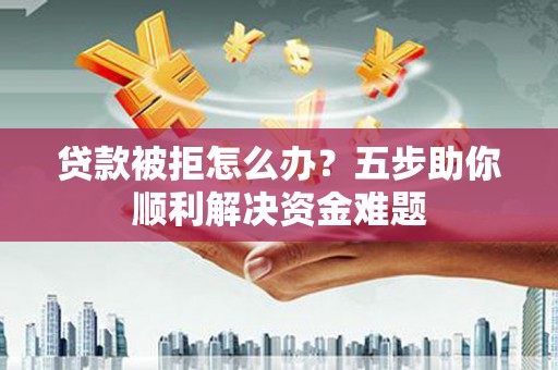 乌拉特前旗贷款被拒怎么办？五步助你顺利解决资金难题