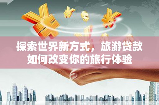 乌拉特前旗探索世界新方式，旅游贷款如何改变你的旅行体验