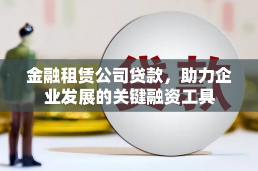 乌拉特前旗金融租赁公司贷款，助力企业发展的关键融资工具