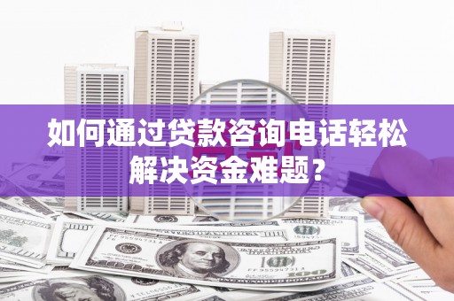乌拉特前旗如何通过贷款咨询电话轻松解决资金难题？