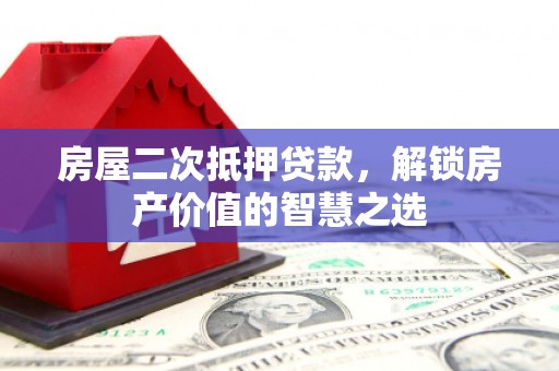 乌拉特前旗房屋二次抵押贷款，解锁房产价值的智慧之选