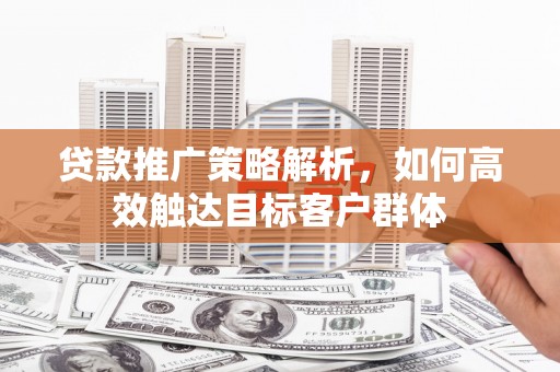 乌拉特前旗贷款推广策略解析，如何高效触达目标客户群体
