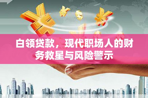 乌拉特前旗白领贷款，现代职场人的财务救星与风险警示