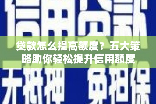 乌拉特前旗贷款怎么提高额度？五大策略助你轻松提升信用额度