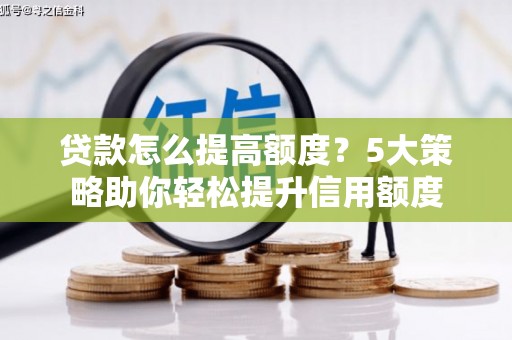 乌拉特前旗贷款怎么提高额度？5大策略助你轻松提升信用额度