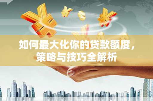 乌拉特前旗如何最大化你的贷款额度，策略与技巧全解析