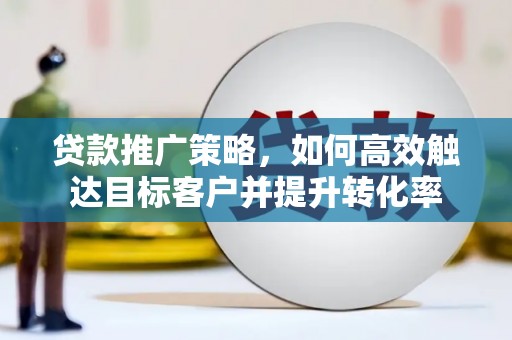 乌拉特前旗贷款推广策略，如何高效触达目标客户并提升转化率