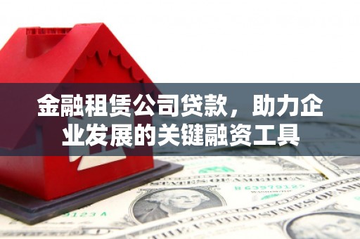 乌拉特前旗金融租赁公司贷款，助力企业发展的关键融资工具