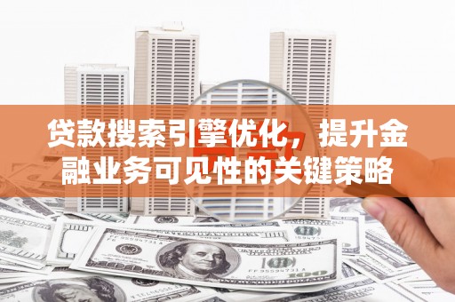 乌拉特前旗贷款搜索引擎优化，提升金融业务可见性的关键策略