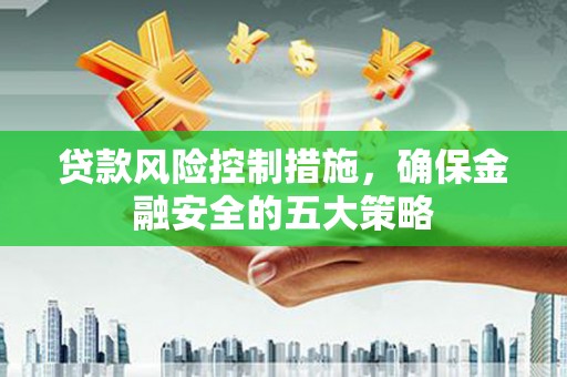 乌拉特前旗贷款风险控制措施，确保金融安全的五大策略