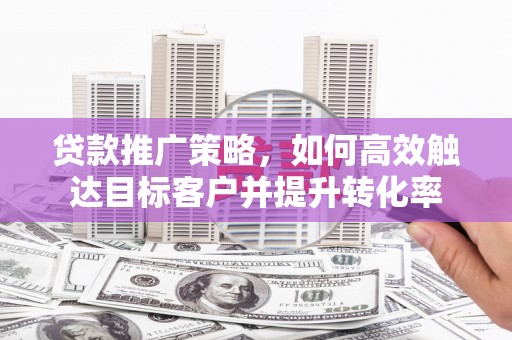 乌拉特前旗贷款推广策略，如何高效触达目标客户并提升转化率
