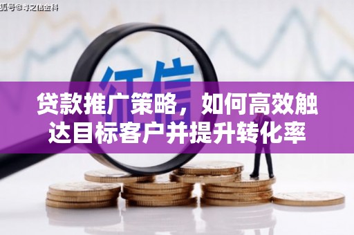 乌拉特前旗贷款推广策略，如何高效触达目标客户并提升转化率