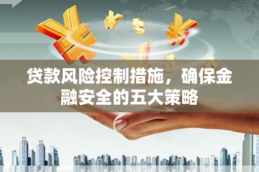 乌拉特前旗贷款风险控制措施，确保金融安全的五大策略