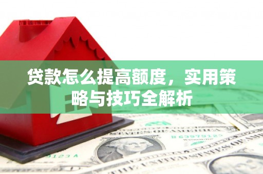 乌拉特前旗贷款怎么提高额度，实用策略与技巧全解析