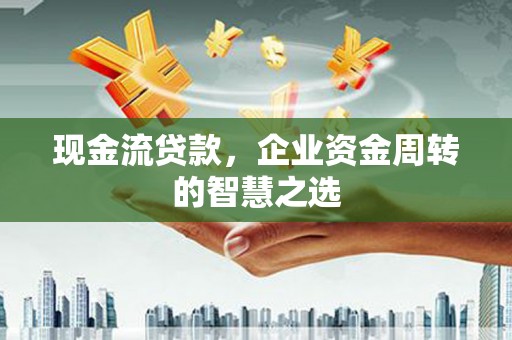 乌拉特前旗现金流贷款，企业资金周转的智慧之选
