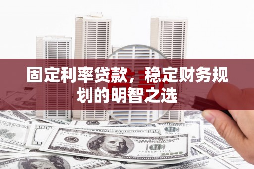 乌拉特前旗固定利率贷款，稳定财务规划的明智之选