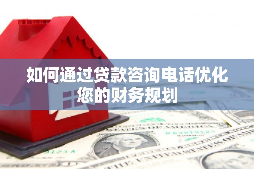 乌拉特前旗如何通过贷款咨询电话优化您的财务规划