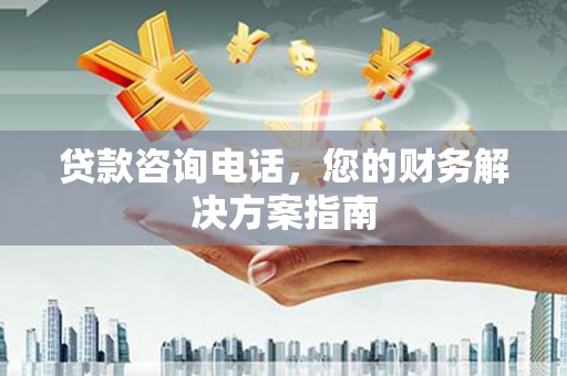 乌拉特前旗贷款咨询电话，您的财务解决方案指南