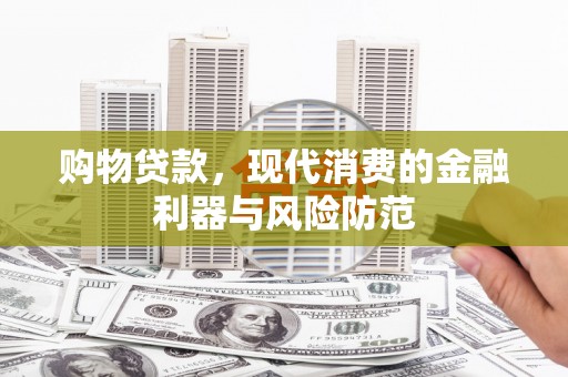 乌拉特前旗购物贷款，现代消费的金融利器与风险防范
