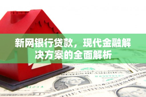 乌拉特前旗新网银行贷款，现代金融解决方案的全面解析
