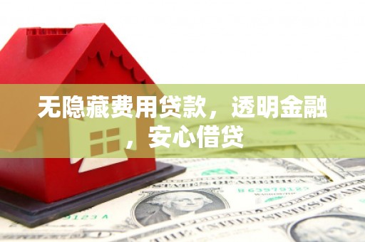 乌拉特前旗无隐藏费用贷款，透明金融，安心借贷