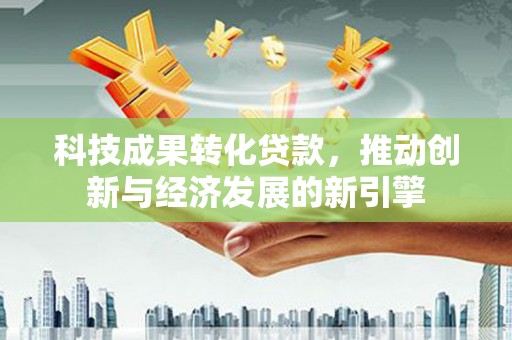 乌拉特前旗科技成果转化贷款，推动创新与经济发展的新引擎