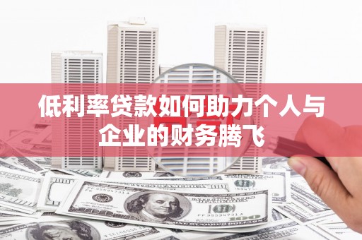 乌拉特前旗低利率贷款如何助力个人与企业的财务腾飞