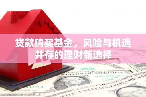 乌拉特前旗贷款购买基金，风险与机遇并存的理财新选择