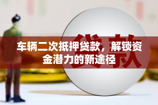 乌拉特前旗车辆二次抵押贷款，解锁资金潜力的新途径
