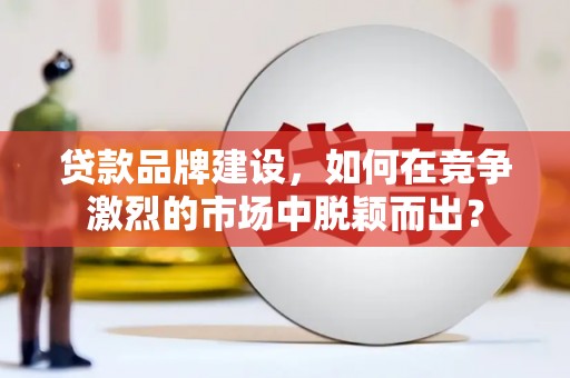 乌拉特前旗贷款品牌建设，如何在竞争激烈的市场中脱颖而出？