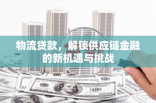 乌拉特前旗物流贷款，解锁供应链金融的新机遇与挑战