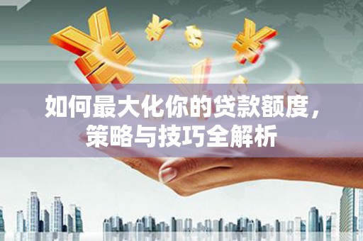 乌拉特前旗如何最大化你的贷款额度，策略与技巧全解析