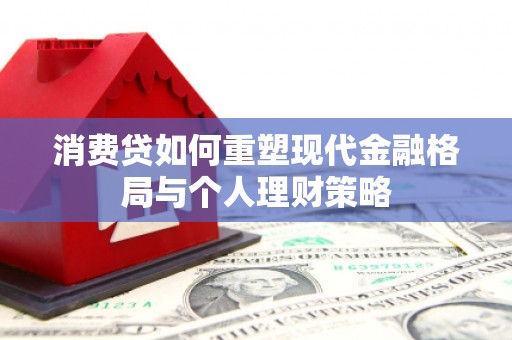 乌拉特前旗消费贷如何重塑现代金融格局与个人理财策略