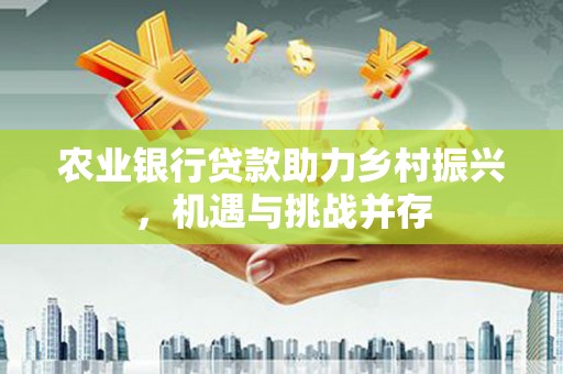 乌拉特前旗农业银行贷款助力乡村振兴，机遇与挑战并存