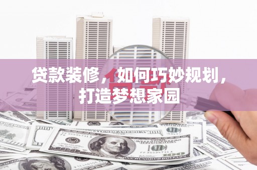 乌拉特前旗贷款装修，如何巧妙规划，打造梦想家园