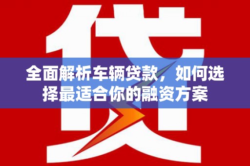乌拉特前旗全面解析车辆贷款，如何选择最适合你的融资方案