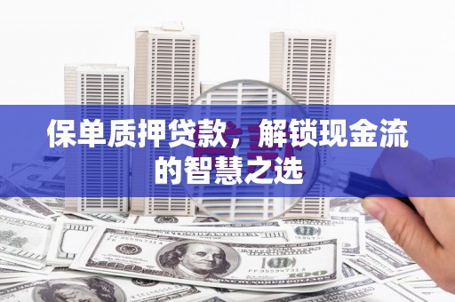 乌拉特前旗保单质押贷款，解锁现金流的智慧之选