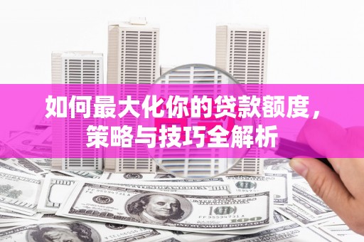 乌拉特前旗如何最大化你的贷款额度，策略与技巧全解析