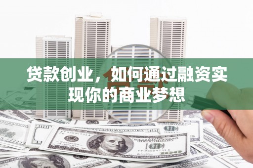 乌拉特前旗贷款创业，如何通过融资实现你的商业梦想