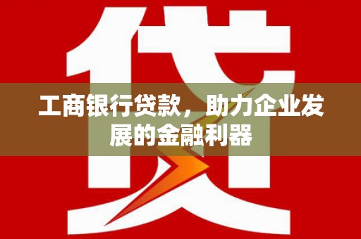 乌拉特前旗工商银行贷款，助力企业发展的金融利器