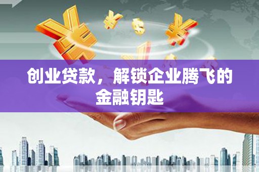 乌拉特前旗创业贷款，解锁企业腾飞的金融钥匙