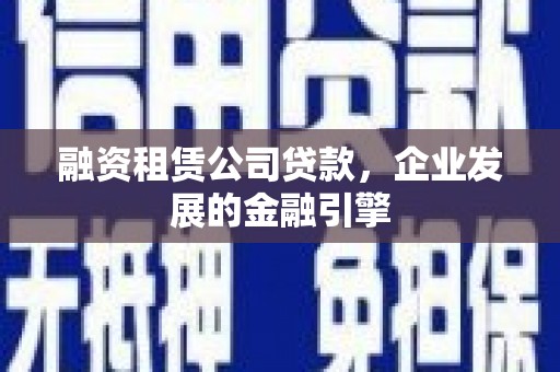乌拉特前旗融资租赁公司贷款，企业发展的金融引擎