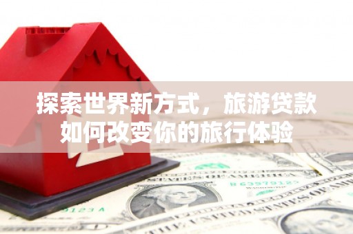 乌拉特前旗探索世界新方式，旅游贷款如何改变你的旅行体验