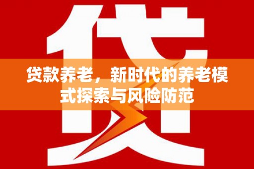 乌拉特前旗贷款养老，新时代的养老模式探索与风险防范